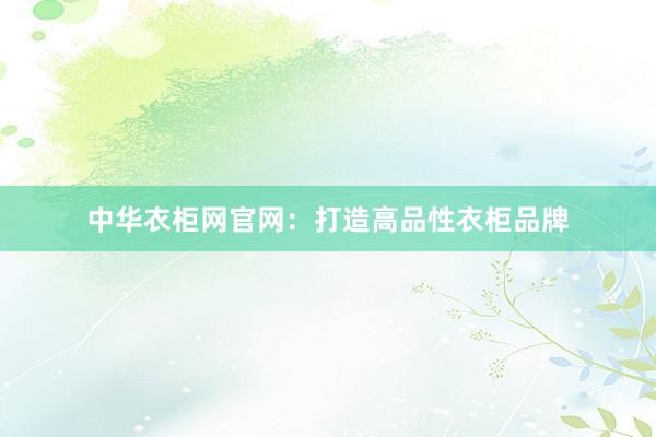 中华衣柜网官网：打造高品性衣柜品牌