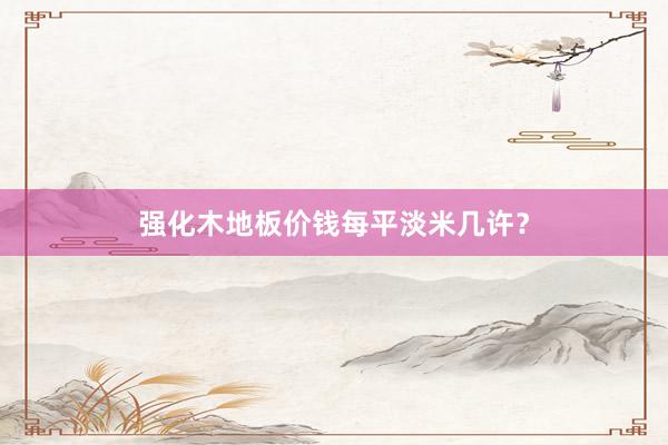 强化木地板价钱每平淡米几许?