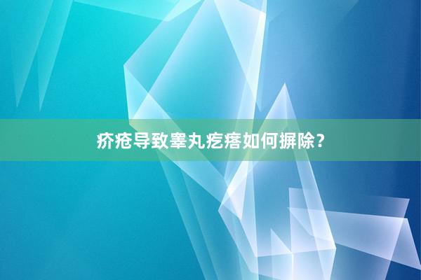 疥疮导致睾丸疙瘩如何摒除?