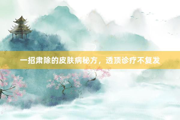 一招肃除的皮肤病秘方，透顶诊疗不复发