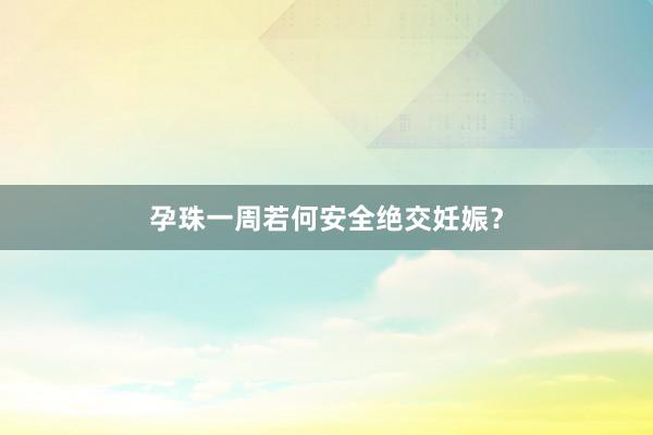 孕珠一周若何安全绝交妊娠？